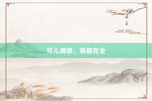 可儿绸缪，萌趣完全