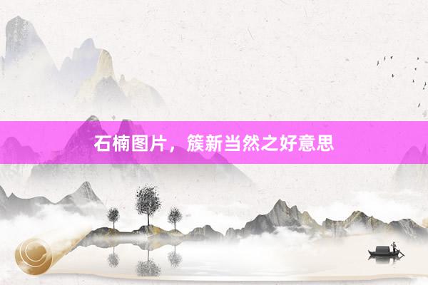 石楠图片,簇新当然之好意思