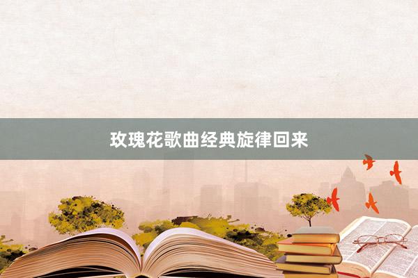 玫瑰花歌曲经典旋律回来
