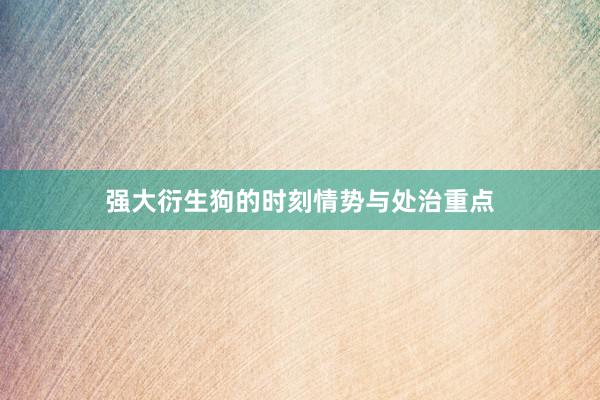 强大衍生狗的时刻情势与处治重点