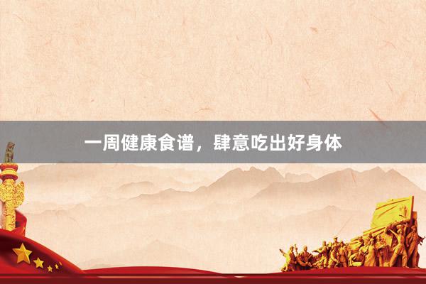 一周健康食谱，肆意吃出好身体