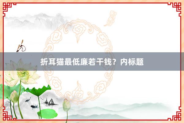 折耳猫最低廉若干钱？内标题