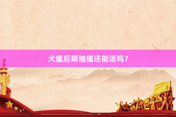 犬瘟后期抽搐还能活吗？
