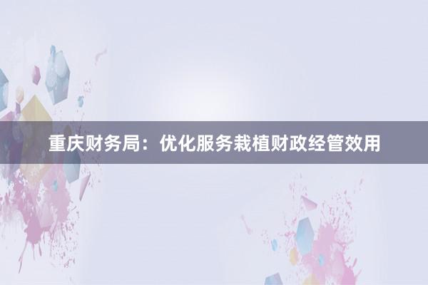 重庆财务局：优化服务栽植财政经管效用