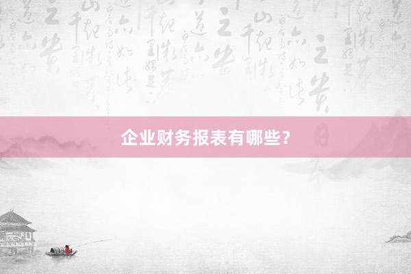 企业财务报表有哪些？